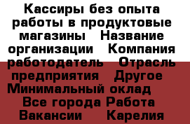 Кассиры без опыта работы в продуктовые магазины › Название организации ­ Компания-работодатель › Отрасль предприятия ­ Другое › Минимальный оклад ­ 1 - Все города Работа » Вакансии   . Карелия респ.